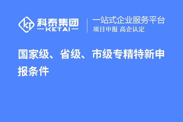 國家級、省級、市級<a href=http://m.gif521.com/zjtx/ target=_blank class=infotextkey>專精特新申報(bào)條件</a>