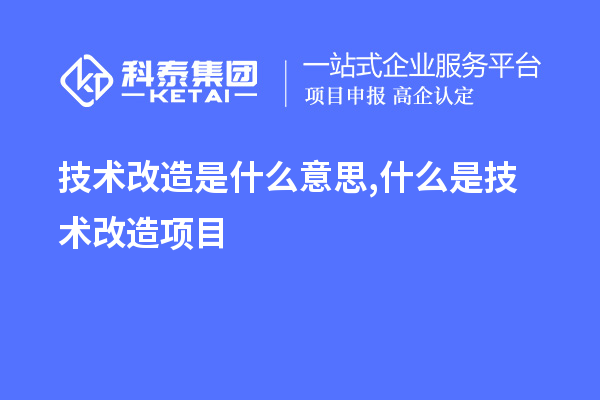 技術(shù)改造是什么意思,什么是技術(shù)改造項目