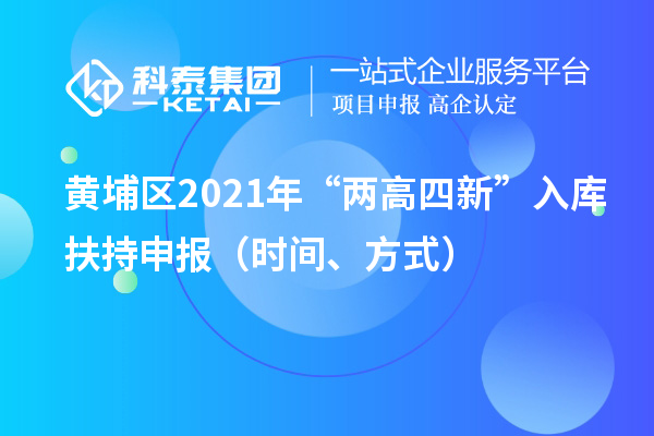 黃埔區(qū)2021年“兩高四新”入庫扶持申報（時間、方式）