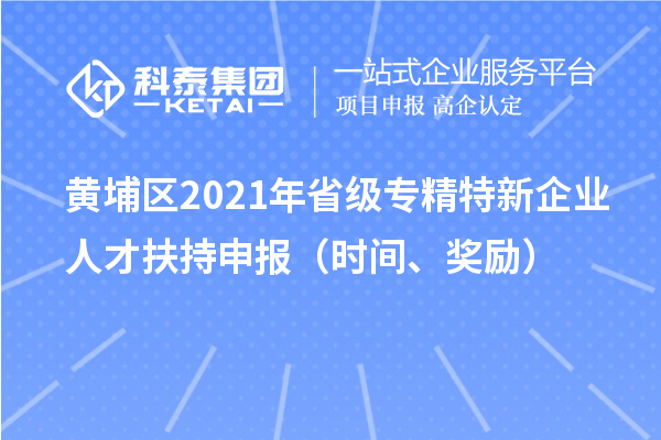 黃埔區(qū)2021年省級(jí)專精特新企業(yè)人才扶持申報(bào)（時(shí)間、獎(jiǎng)勵(lì)）