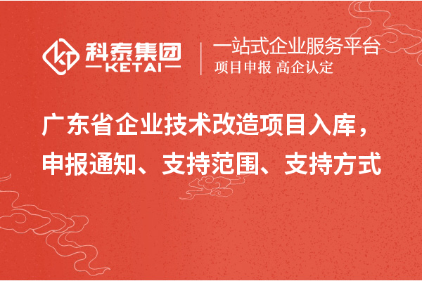 廣東省企業(yè)技術(shù)改造項(xiàng)目入庫(kù)，申報(bào)通知、支持范圍、支持方式