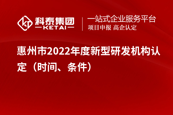 惠州市2022年度新型研發(fā)機構(gòu)認定（時間、條件）