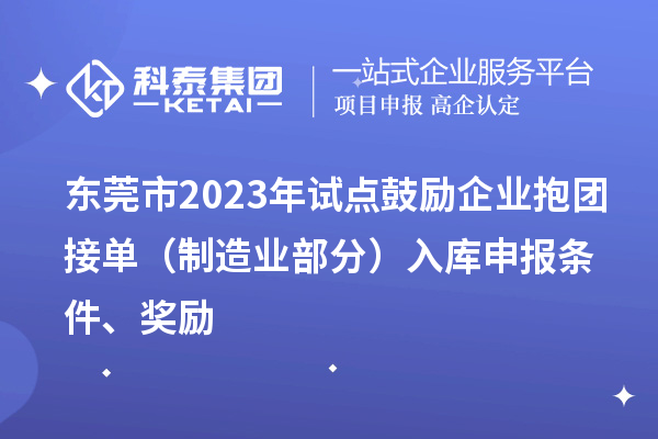 東莞市2023年試點(diǎn)鼓勵(lì)企業(yè)抱團(tuán)接單（制造業(yè)部分）入庫(kù)申報(bào)條件、獎(jiǎng)勵(lì)