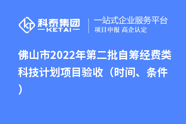 佛山市2022年第二批自籌經(jīng)費(fèi)類科技計(jì)劃項(xiàng)目驗(yàn)收（時(shí)間、條件）