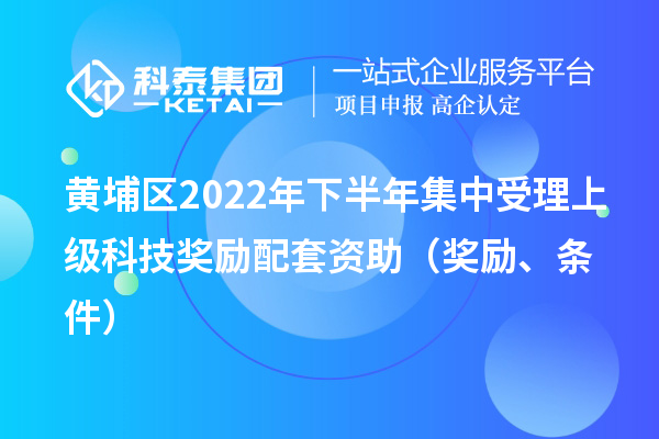 黃埔區(qū)2022年下半年集中受理上級(jí)科技獎(jiǎng)勵(lì)配套資助（獎(jiǎng)勵(lì)、條件）