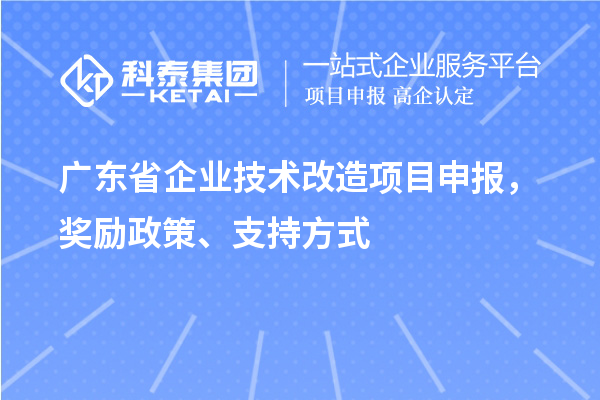 廣東省企業(yè)技術(shù)改造項(xiàng)目申報(bào)，獎(jiǎng)勵(lì)政策、支持方式