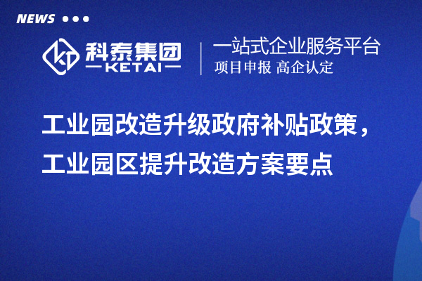 工業(yè)園改造升級政府補(bǔ)貼政策，工業(yè)園區(qū)提升改造方案要點