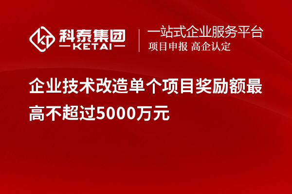 企業(yè)技術(shù)改造單個(gè)項(xiàng)目獎(jiǎng)勵(lì)額最高不超過(guò)5000萬(wàn)元