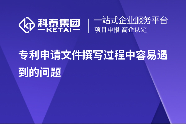 專利申請(qǐng)文件撰寫過程中容易遇到的問題