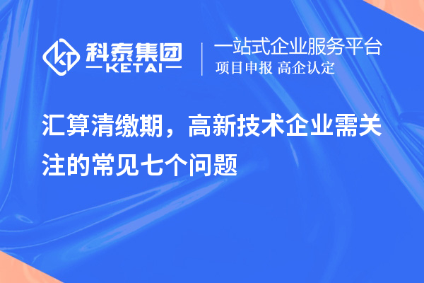 匯算清繳期，高新技術企業(yè)需關注的常見七個問題