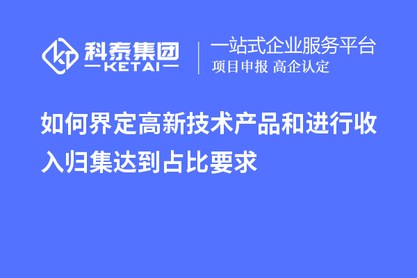 如何界定高新技術(shù)產(chǎn)品和進行收入歸集達到占比要求