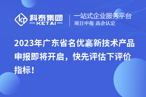 2023年廣東省名優(yōu)高新技術(shù)產(chǎn)品申報(bào)即將開(kāi)啟，快先評(píng)估下評(píng)價(jià)指標(biāo)！