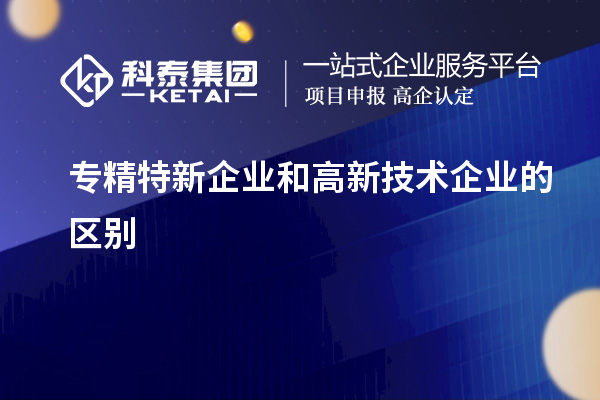 專精特新企業(yè)和高新技術(shù)企業(yè)的區(qū)別