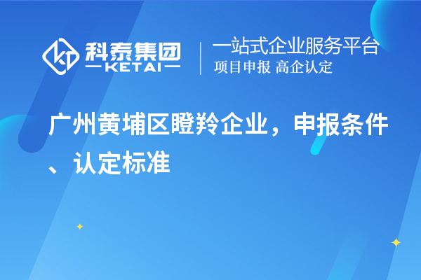 廣州黃埔區(qū)瞪羚企業(yè)，申報(bào)條件、認(rèn)定標(biāo)準(zhǔn)