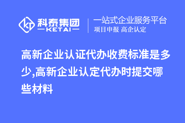 高新企業(yè)認證代辦收費標準是多少,<a href=http://m.gif521.com/gaoqi/ target=_blank class=infotextkey>高新企業(yè)認定</a>代辦提交哪些材料