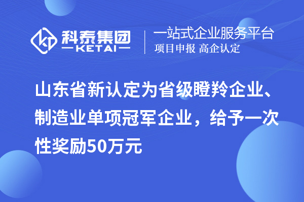 山東省新認定為省級瞪羚企業(yè)、制造業(yè)單項冠軍企業(yè)，給予一次性獎勵 50 萬元