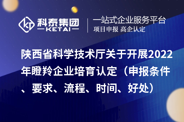 陜西省科學(xué)技術(shù)廳關(guān)于開(kāi)展2022年瞪羚企業(yè)培育認(rèn)定（申報(bào)條件、要求、流程、時(shí)間、好處）