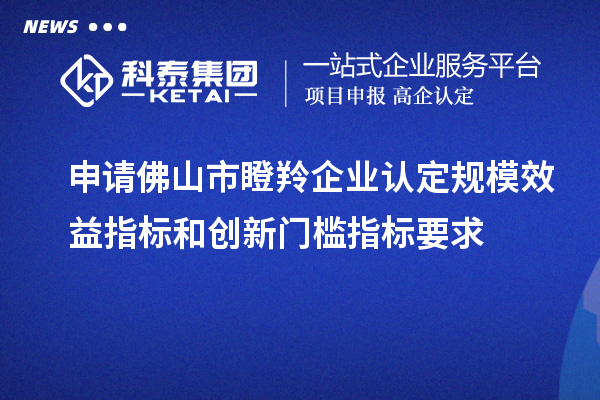 申請佛山市瞪羚企業(yè)認(rèn)定規(guī)模效益指標(biāo)和創(chuàng)新門檻指標(biāo)要求