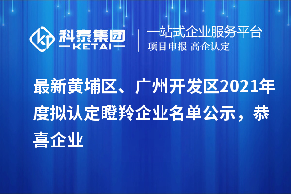 最新黃埔區(qū)、廣州開(kāi)發(fā)區(qū)2021年度擬認(rèn)定瞪羚企業(yè)名單公示，恭喜企業(yè)