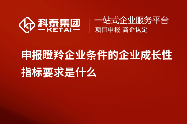 申報(bào)瞪羚企業(yè)條件的企業(yè)成長性指標(biāo)要求是什么