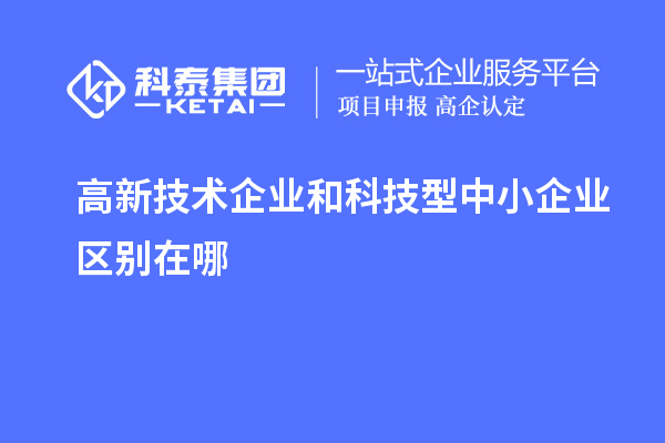 高新技術(shù)企業(yè)和科技型中小企業(yè)區(qū)別在哪