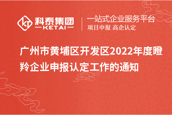 廣州市黃埔區(qū)開(kāi)發(fā)區(qū)2022年度瞪羚企業(yè)申報(bào)認(rèn)定工作的通知