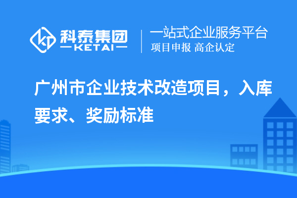 廣州市企業(yè)技術(shù)改造項(xiàng)目，入庫(kù)要求、獎(jiǎng)勵(lì)標(biāo)準(zhǔn)