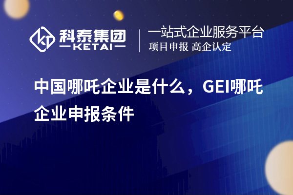 中國(guó)哪吒企業(yè)是什么，GEI哪吒企業(yè)申報(bào)條件