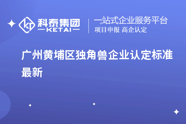 廣州黃埔區(qū)獨(dú)角獸企業(yè)認(rèn)定標(biāo)準(zhǔn)最新