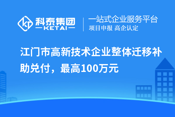 江門(mén)市高新技術(shù)企業(yè)整體遷移補(bǔ)助兌付，最高100萬(wàn)元