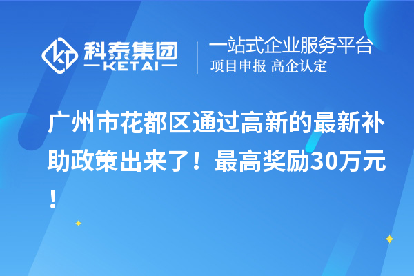 廣州市花都區(qū)通過高新的最新補助政策出來了！最高獎勵30萬元！