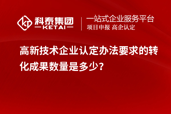 高新技術企業(yè)認定辦法要求的轉化成果數(shù)量是多少？