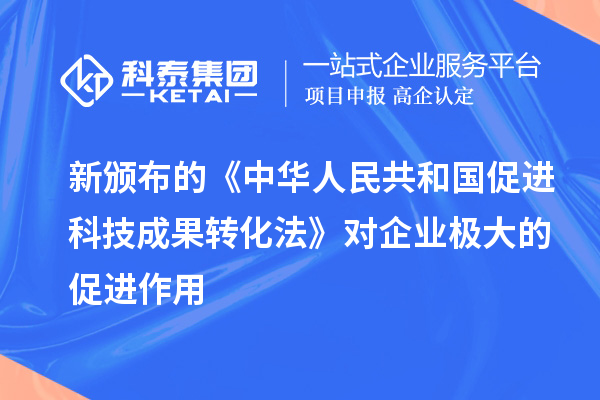 新頒布的《中華人民共和國促進(jìn)科技成果轉(zhuǎn)化法》對企業(yè)極大的促進(jìn)作用