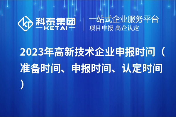 2023年高新技術(shù)企業(yè)申報(bào)時(shí)間（準(zhǔn)備時(shí)間、申報(bào)時(shí)間、認(rèn)定時(shí)間）