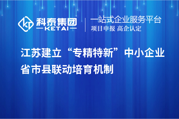 江蘇建立“專精特新”中小企業(yè)省市縣聯(lián)動培育機制