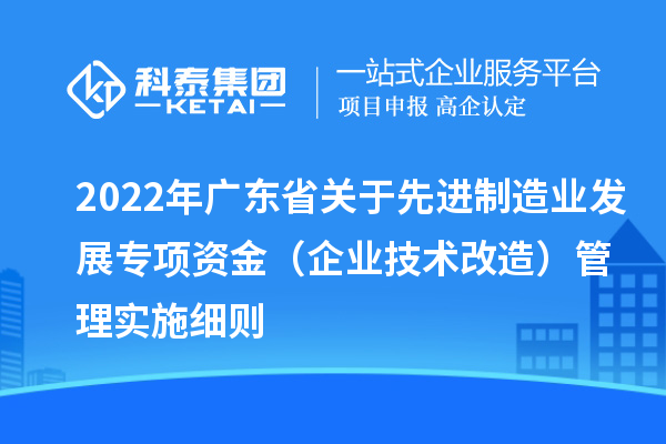 2022年廣東省關(guān)于先進制造業(yè)發(fā)展專項資金（企業(yè)技術(shù)改造）管理實施細則