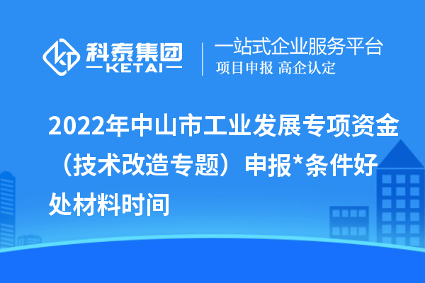 2022年中山市工業(yè)發(fā)展專項(xiàng)資金（技術(shù)改造專題）申報*條件好處材料時間