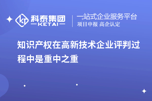 知識(shí)產(chǎn)權(quán)在高新技術(shù)企業(yè)評(píng)判過(guò)程中是重中之重