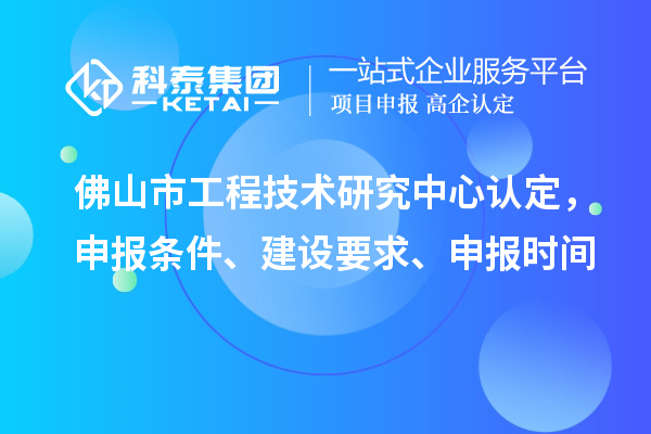 佛山市工程技術(shù)研究中心認(rèn)定，申報條件、建設(shè)要求、申報時間