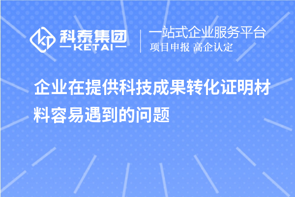 企業(yè)在提供科技成果轉(zhuǎn)化證明材料容易遇到的問(wèn)題