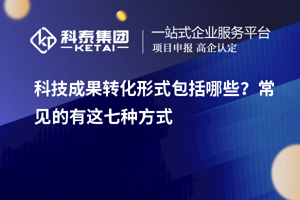 科技成果轉(zhuǎn)化形式包括哪些？常見的有這七種方式