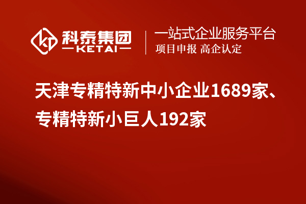 天津?qū)＞匦轮行∑髽I(yè)1689家、專精特新小巨人192家