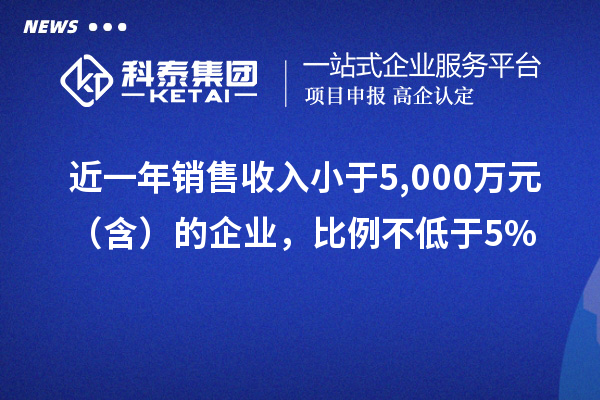 近一年銷售收入小于5,000萬元（含）的企業(yè)，比例不低于5%