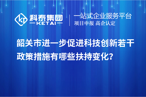 韶關(guān)市進(jìn)一步促進(jìn)科技創(chuàng)新若干政策措施有哪些扶持變化？