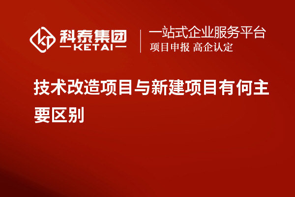 技術(shù)改造項目與新建項目有何主要區(qū)別