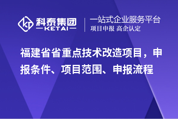 福建省省重點技術改造項目，申報條件、項目范圍、申報流程