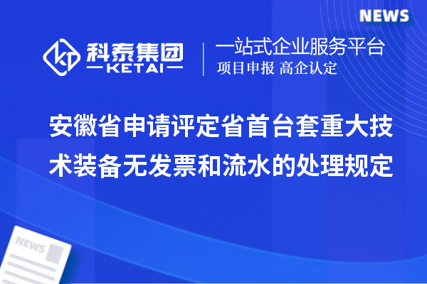 安徽省申請(qǐng)?jiān)u定省首臺(tái)套重大技術(shù)裝備無(wú)發(fā)票和流水的處理規(guī)定