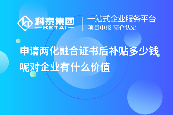 申請兩化融合證書后補(bǔ)貼多少錢呢對企業(yè)有什么價值