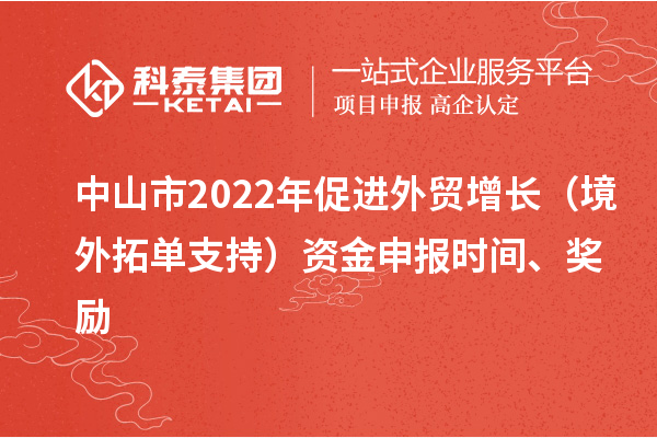 中山市2022年促進(jìn)外貿(mào)增長(zhǎng)（境外拓單支持）資金申報(bào)時(shí)間、獎(jiǎng)勵(lì)