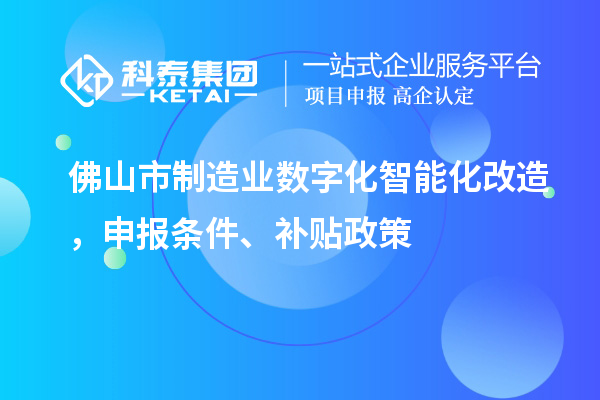 佛山市制造業(yè)數(shù)字化智能化改造，申報條件、補貼政策